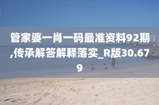 管家婆一肖一码最准资料92期,传承解答解释落实_R版30.679