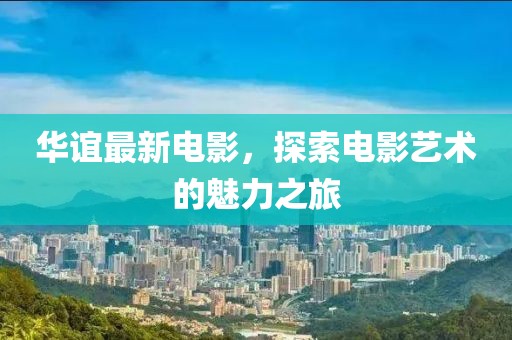 华谊最新电影，探索电影艺术的魅力之旅