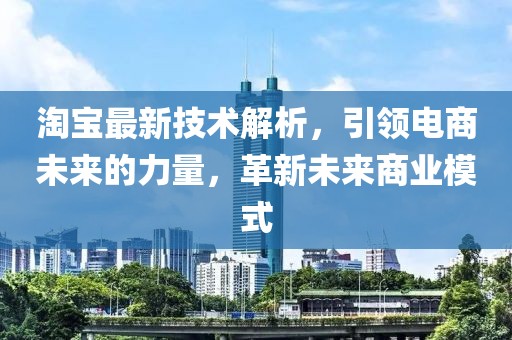 淘宝最新技术解析，引领电商未来的力量，革新未来商业模式