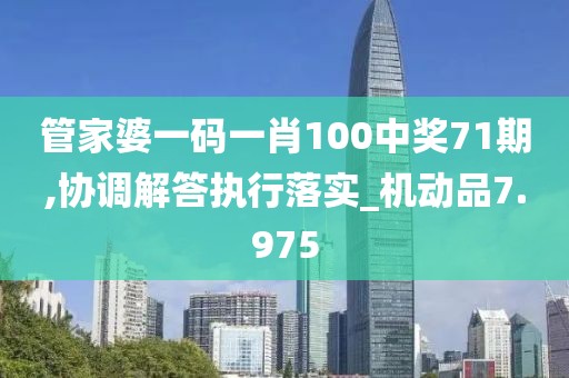 管家婆一码一肖100中奖71期,协调解答执行落实_机动品7.975