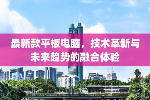最新款平板电脑，技术革新与未来趋势的融合体验