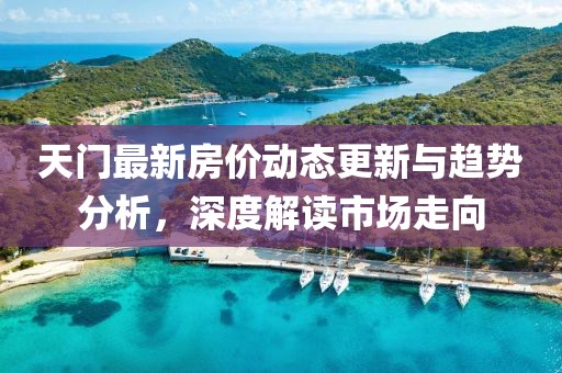 天门最新房价动态更新与趋势分析，深度解读市场走向