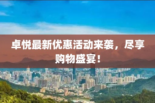 卓悦最新优惠活动来袭，尽享购物盛宴！