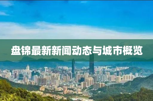 盘锦最新新闻动态与城市概览