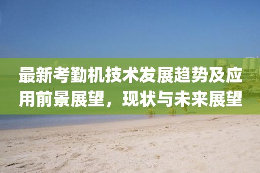 最新考勤机技术发展趋势及应用前景展望，现状与未来展望