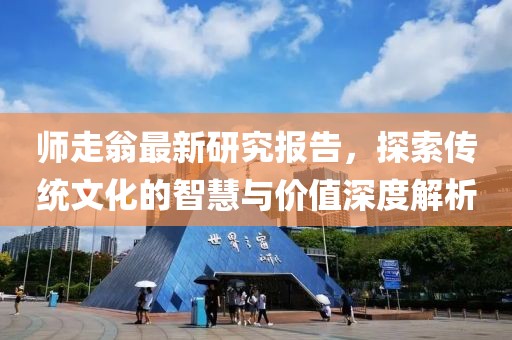 师走翁最新研究报告，探索传统文化的智慧与价值深度解析