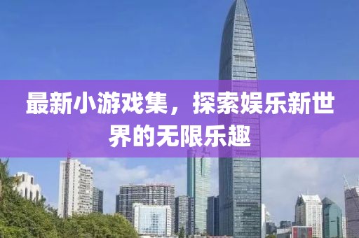 最新小游戏集，探索娱乐新世界的无限乐趣
