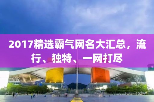 2017精选霸气网名大汇总，流行、独特、一网打尽