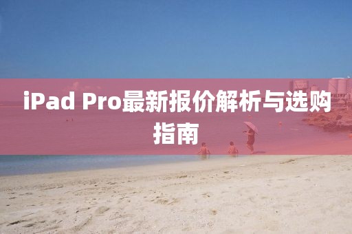 iPad Pro最新报价解析与选购指南