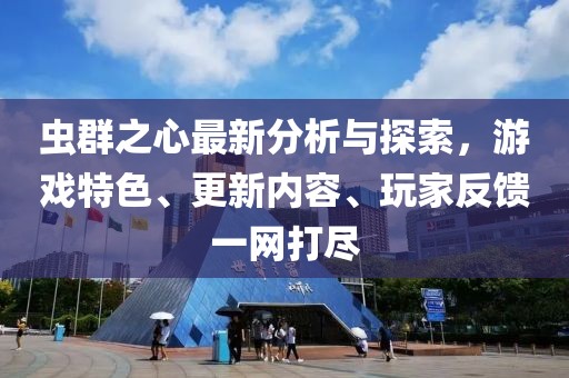 虫群之心最新分析与探索，游戏特色、更新内容、玩家反馈一网打尽