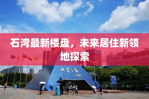 石湾最新楼盘，未来居住新领地探索
