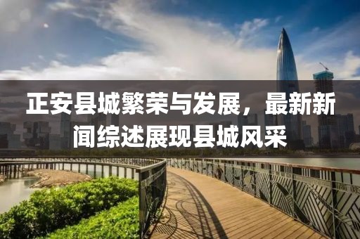 正安县城繁荣与发展，最新新闻综述展现县城风采