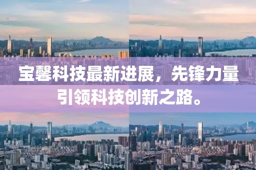 宝馨科技最新进展，先锋力量引领科技创新之路。