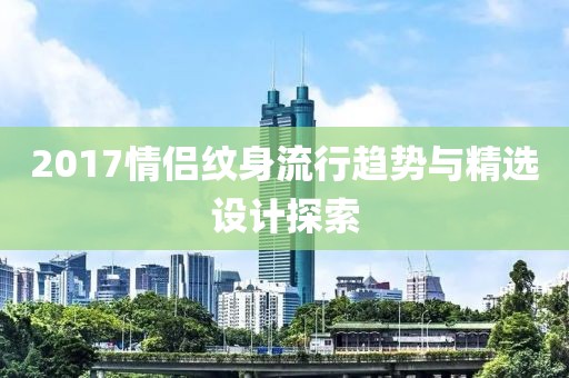 2017情侣纹身流行趋势与精选设计探索