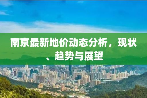 南京最新地价动态分析，现状、趋势与展望