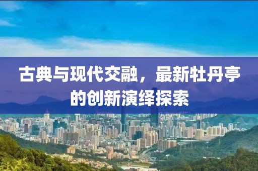 古典与现代交融，最新牡丹亭的创新演绎探索