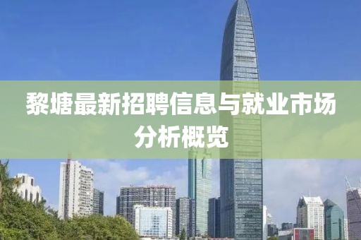 黎塘最新招聘信息与就业市场分析概览
