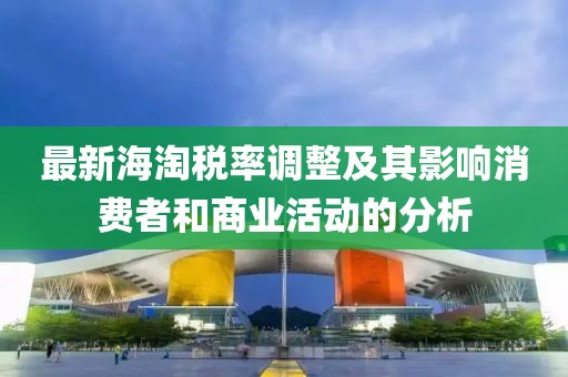 最新海淘税率调整及其影响消费者和商业活动的分析