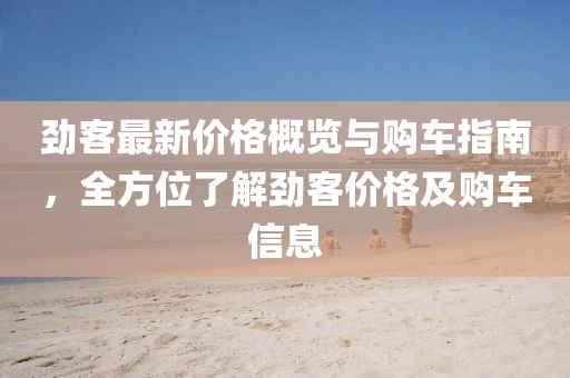 劲客最新价格概览与购车指南，全方位了解劲客价格及购车信息
