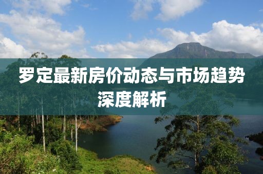罗定最新房价动态与市场趋势深度解析