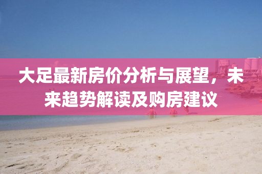 大足最新房价分析与展望，未来趋势解读及购房建议