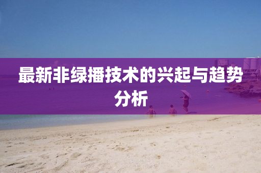 最新非绿播技术的兴起与趋势分析