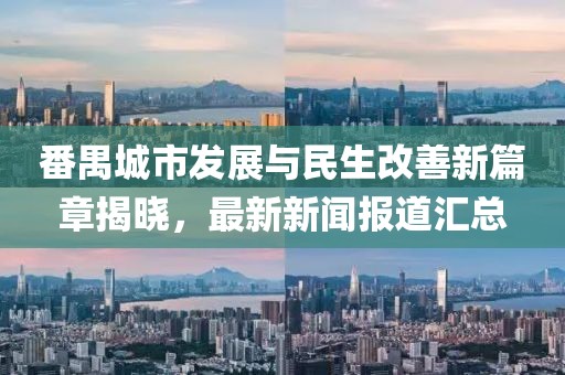 番禺城市发展与民生改善新篇章揭晓，最新新闻报道汇总
