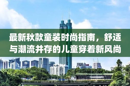 最新秋款童装时尚指南，舒适与潮流并存的儿童穿着新风尚