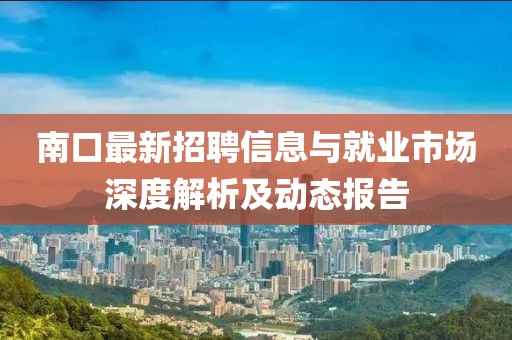 南口最新招聘信息与就业市场深度解析及动态报告