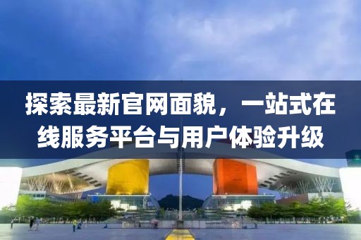 探索最新官网面貌，一站式在线服务平台与用户体验升级
