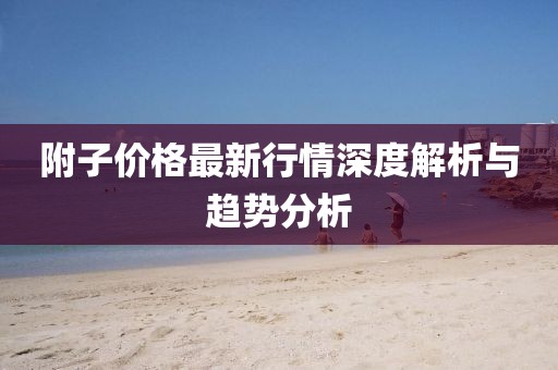 附子价格最新行情深度解析与趋势分析