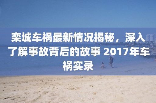 栾城车祸最新情况揭秘，深入了解事故背后的故事 2017年车祸实录