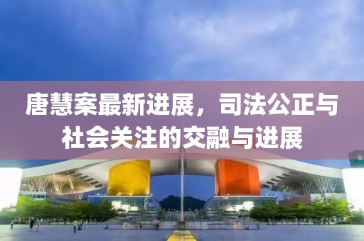 唐慧案最新进展，司法公正与社会关注的交融与进展