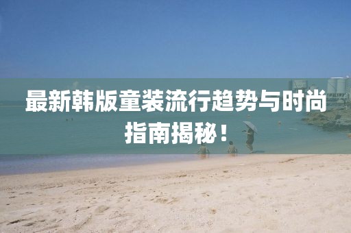 最新韩版童装流行趋势与时尚指南揭秘！