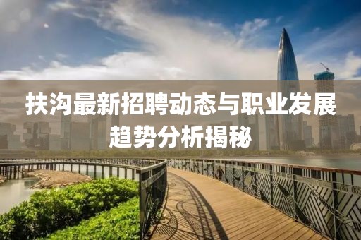 扶沟最新招聘动态与职业发展趋势分析揭秘