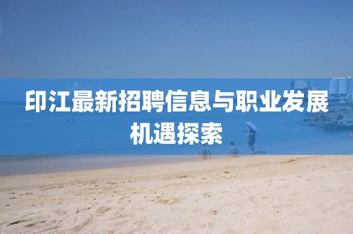 印江最新招聘信息与职业发展机遇探索