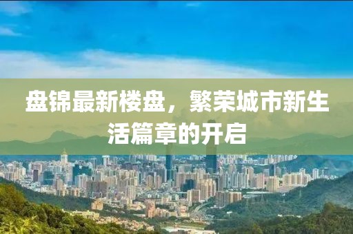 盘锦最新楼盘，繁荣城市新生活篇章的开启
