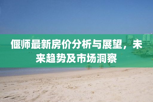 偃师最新房价分析与展望，未来趋势及市场洞察