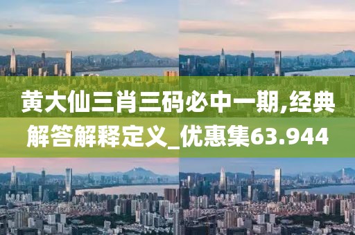 黄大仙三肖三码必中一期,经典解答解释定义_优惠集63.944