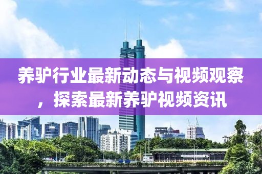 养驴行业最新动态与视频观察，探索最新养驴视频资讯