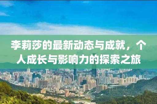 李莉莎的最新动态与成就，个人成长与影响力的探索之旅