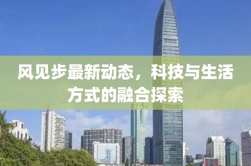 风见步最新动态，科技与生活方式的融合探索