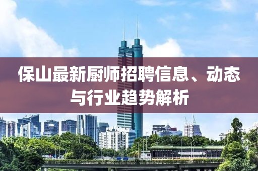 保山最新厨师招聘信息、动态与行业趋势解析