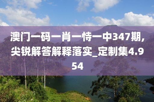 澳门一码一肖一恃一中347期,尖锐解答解释落实_定制集4.954