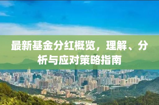 最新基金分红概览，理解、分析与应对策略指南