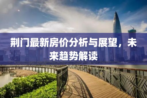 荆门最新房价分析与展望，未来趋势解读