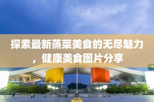 探索最新蒸菜美食的无尽魅力，健康美食图片分享