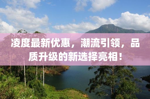 凌度最新优惠，潮流引领，品质升级的新选择亮相！