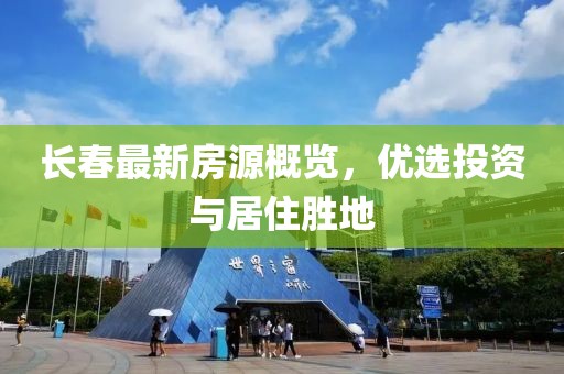 长春最新房源概览，优选投资与居住胜地
