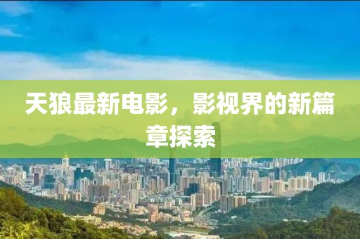 天狼最新电影，影视界的新篇章探索